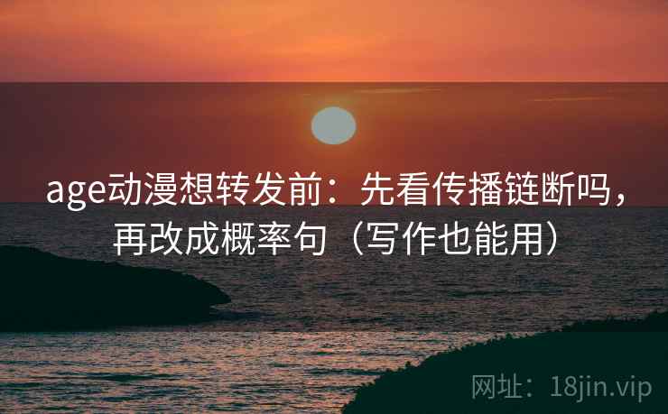 age动漫想转发前:先看传播链断吗,再改成概率句(写作也能用) age动漫想转发前:先看传播链断吗,再改成概率句(写作也能用)