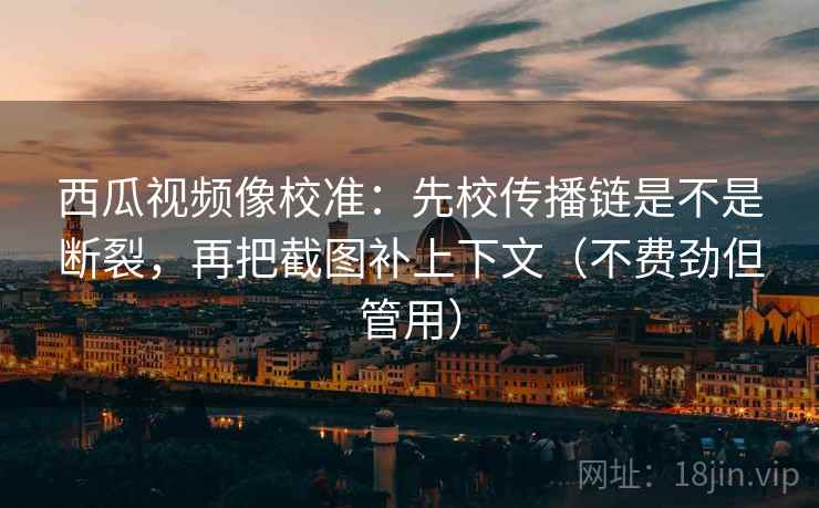 西瓜视频像校准:先校传播链是不是断裂,再把截图补上下文(不费劲但管用) 西瓜视频像校准:先校传播链是不是断裂,再把截图补上下文(不费劲但管用)