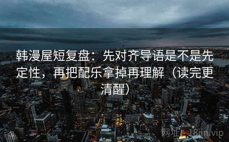 韩漫屋短复盘：先对齐导语是不是先定性，再把配乐拿掉再理解（读完更清醒）