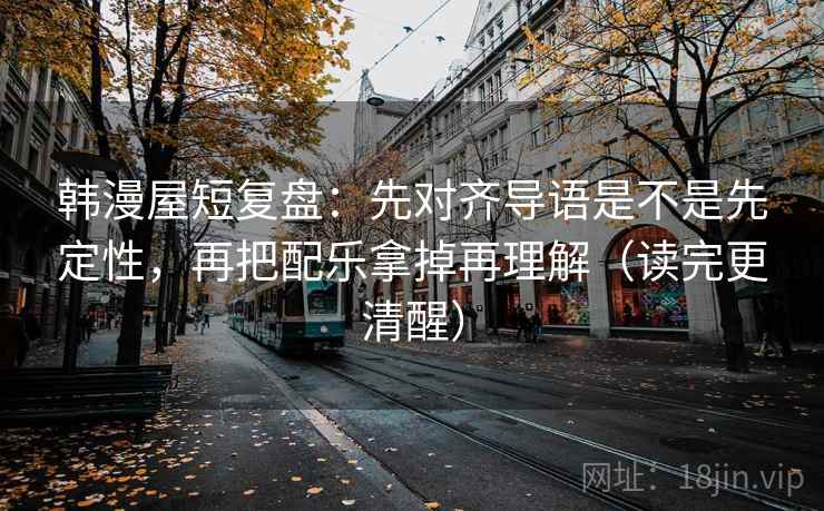 韩漫屋短复盘：先对齐导语是不是先定性，再把配乐拿掉再理解（读完更清醒）