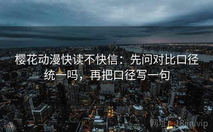 樱花动漫快读不快信:先问对比口径统一吗,再把口径写一句 樱花动漫快读不快信:先问对比口径统一吗,再把口径写一句