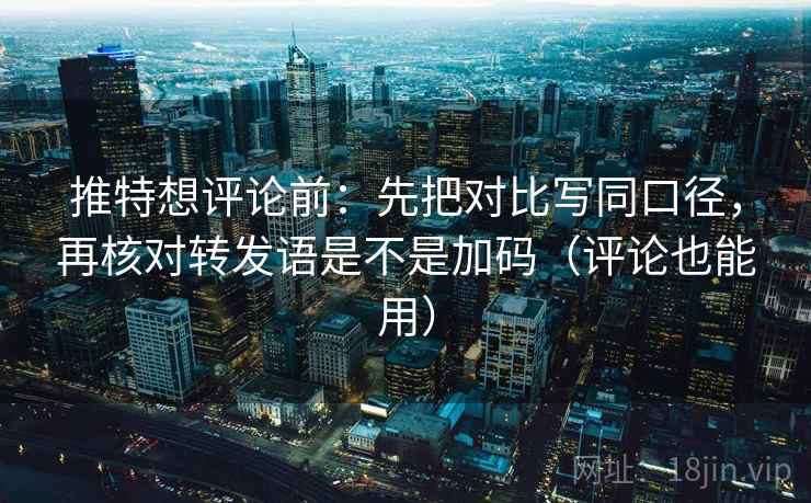 推特想评论前：先把对比写同口径，再核对转发语是不是加码（评论也能用）