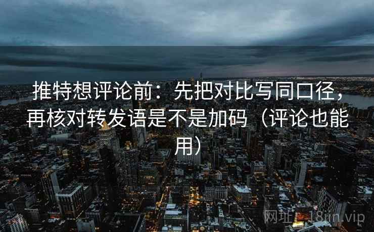 推特想评论前：先把对比写同口径，再核对转发语是不是加码（评论也能用）