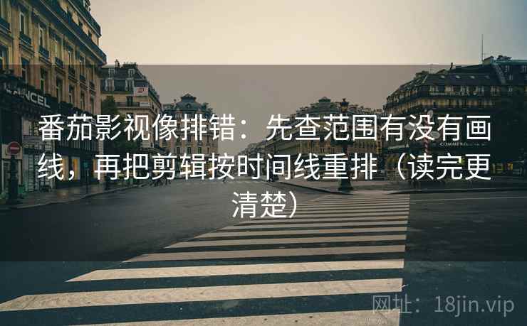 番茄影视像排错：先查范围有没有画线，再把剪辑按时间线重排（读完更清楚）