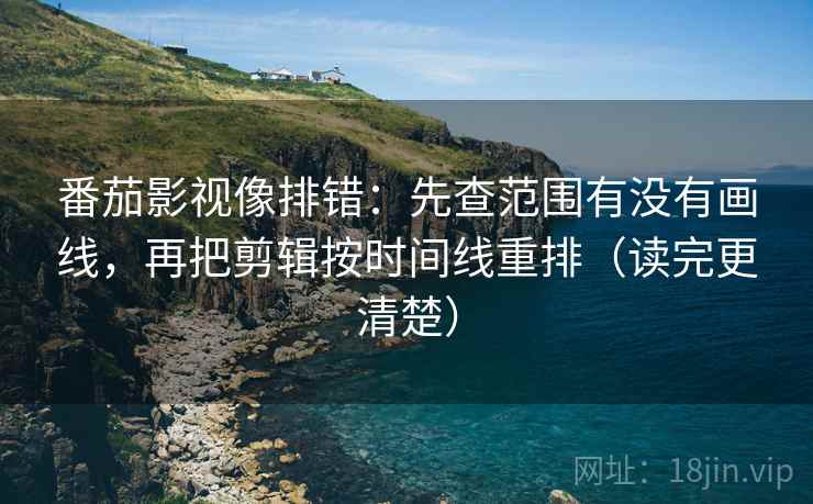 番茄影视像排错：先查范围有没有画线，再把剪辑按时间线重排（读完更清楚）