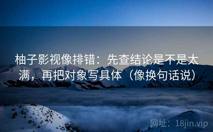 柚子影视像排错:先查结论是不是太满,再把对象写具体(像换句话说) 柚子影视像排错:先查结论是不是太满,再把对象写具体(像换句话说)