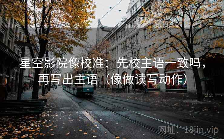 星空影院像校准:先校主语一致吗,再写出主语(像做读写动作) 星空影院像校准:先校主语一致吗,再写出主语(像做读写动作)