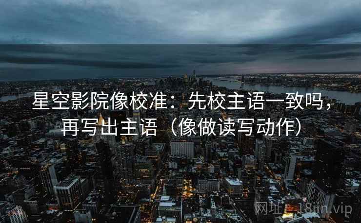 星空影院像校准:先校主语一致吗,再写出主语(像做读写动作) 星空影院像校准:先校主语一致吗,再写出主语(像做读写动作)