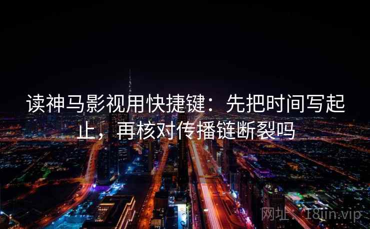 读神马影视用快捷键：先把时间写起止，再核对传播链断裂吗