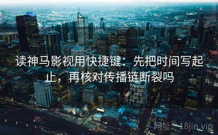 读神马影视用快捷键：先把时间写起止，再核对传播链断裂吗