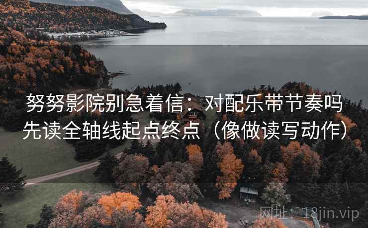 努努影院别急着信:对配乐带节奏吗先读全轴线起点终点(像做读写动作) 努努影院别急着信:对配乐带节奏吗先读全轴线起点终点(像做读写动作)