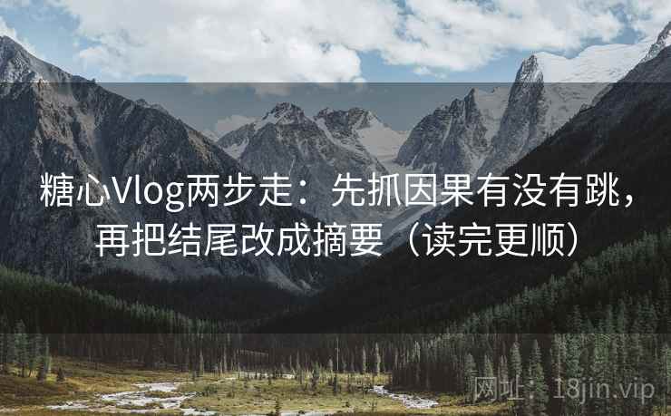 糖心Vlog两步走:先抓因果有没有跳,再把结尾改成摘要(读完更顺) 糖心Vlog两步走:先抓因果有没有跳,再把结尾改成摘要(读完更顺)