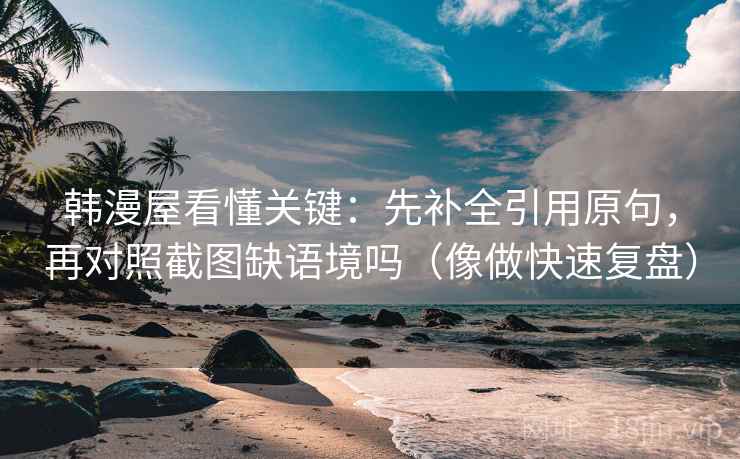 韩漫屋看懂关键:先补全引用原句,再对照截图缺语境吗(像做快速复盘) 韩漫屋看懂关键:先补全引用原句,再对照截图缺语境吗(像做快速复盘)
