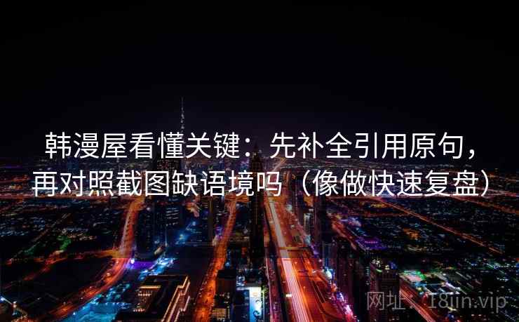 韩漫屋看懂关键:先补全引用原句,再对照截图缺语境吗(像做快速复盘) 韩漫屋看懂关键:先补全引用原句,再对照截图缺语境吗(像做快速复盘)