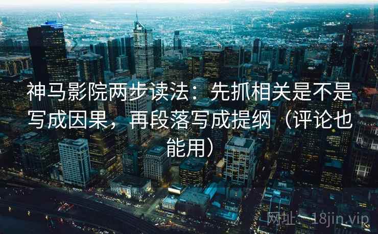 神马影院两步读法：先抓相关是不是写成因果，再段落写成提纲（评论也能用）