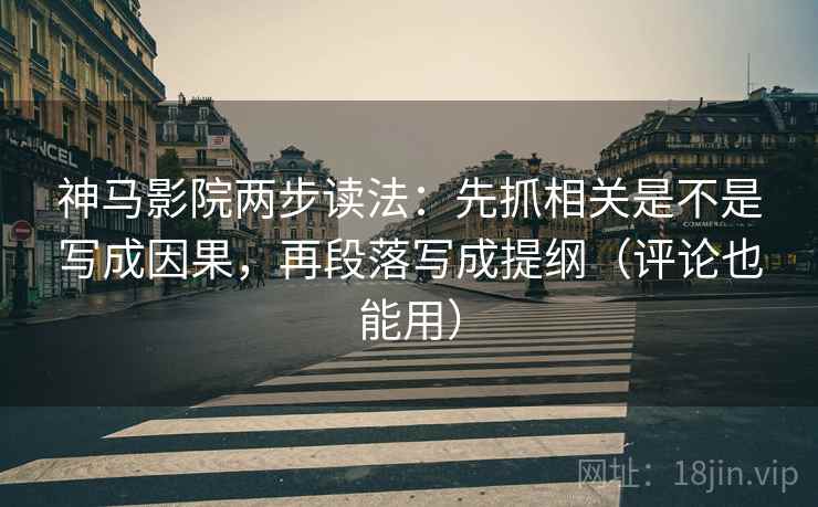 神马影院两步读法：先抓相关是不是写成因果，再段落写成提纲（评论也能用）