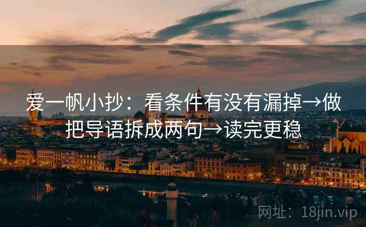 爱一帆小抄:看条件有没有漏掉→做把导语拆成两句→读完更稳 爱一帆小抄:看条件有没有漏掉→做把导语拆成两句→读完更稳