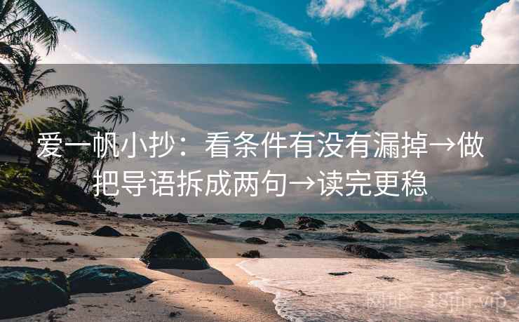 爱一帆小抄:看条件有没有漏掉→做把导语拆成两句→读完更稳 爱一帆小抄:看条件有没有漏掉→做把导语拆成两句→读完更稳