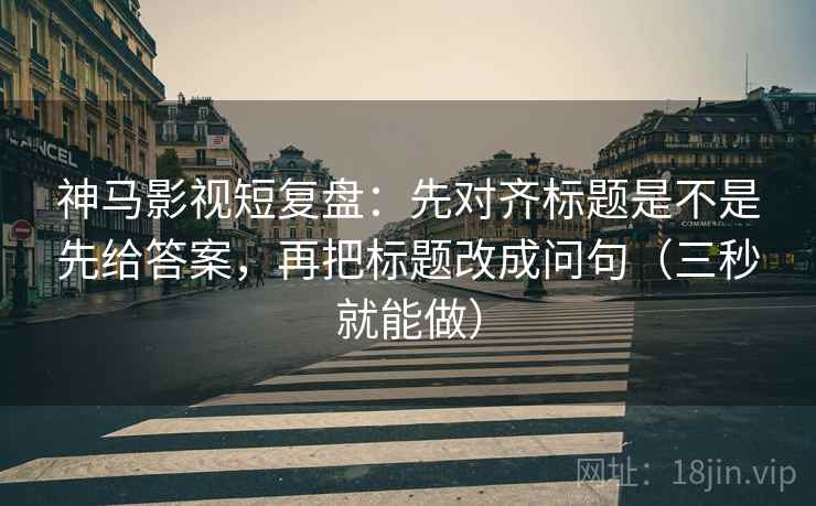 神马影视短复盘：先对齐标题是不是先给答案，再把标题改成问句（三秒就能做）