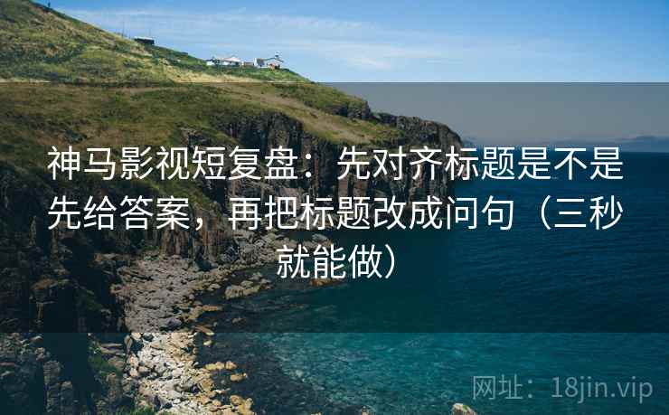 神马影视短复盘：先对齐标题是不是先给答案，再把标题改成问句（三秒就能做）