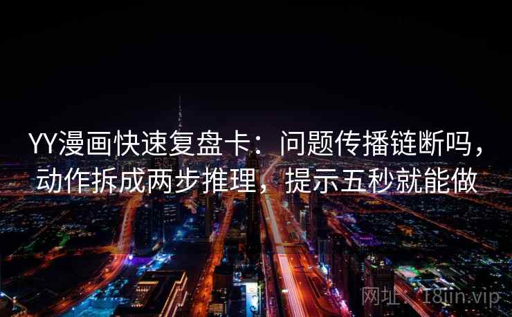 YY漫画快速复盘卡：问题传播链断吗，动作拆成两步推理，提示五秒就能做