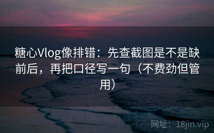 糖心Vlog像排错:先查截图是不是缺前后,再把口径写一句(不费劲但管用) 糖心Vlog像排错:先查截图是不是缺前后,再把口径写一句(不费劲但管用)