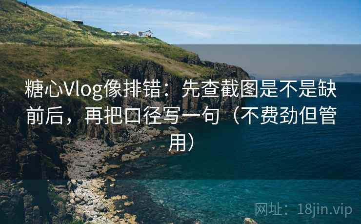 糖心Vlog像排错:先查截图是不是缺前后,再把口径写一句(不费劲但管用) 糖心Vlog像排错:先查截图是不是缺前后,再把口径写一句(不费劲但管用)