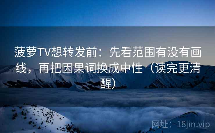 菠萝TV想转发前：先看范围有没有画线，再把因果词换成中性（读完更清醒）