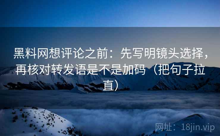 黑料网想评论之前:先写明镜头选择,再核对转发语是不是加码(把句子拉直) 黑料网想评论之前:先写明镜头选择,再核对转发语是不是加码(把句子拉直)