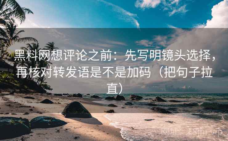 黑料网想评论之前:先写明镜头选择,再核对转发语是不是加码(把句子拉直) 黑料网想评论之前:先写明镜头选择,再核对转发语是不是加码(把句子拉直)
