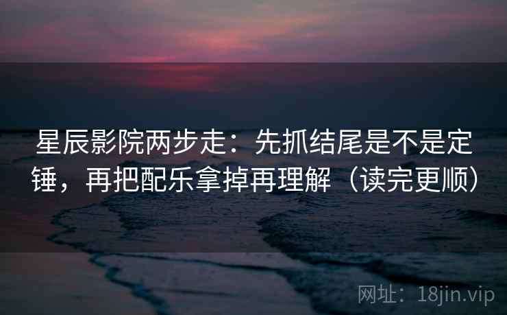 星辰影院两步走：先抓结尾是不是定锤，再把配乐拿掉再理解（读完更顺）