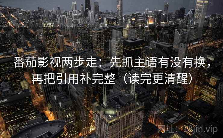 番茄影视两步走:先抓主语有没有换,再把引用补完整(读完更清醒) 番茄影视两步走:先抓主语有没有换,再把引用补完整(读完更清醒)