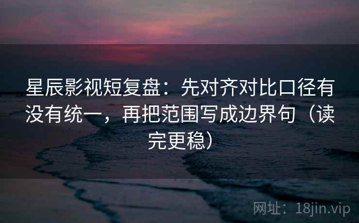 星辰影视短复盘：先对齐对比口径有没有统一，再把范围写成边界句（读完更稳）