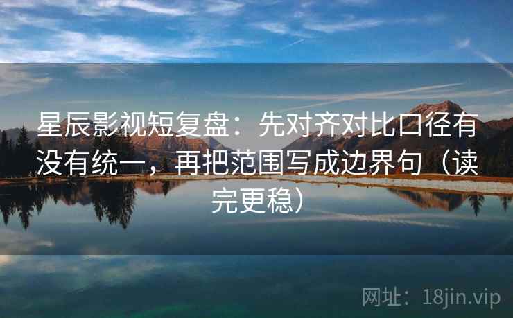 星辰影视短复盘：先对齐对比口径有没有统一，再把范围写成边界句（读完更稳）