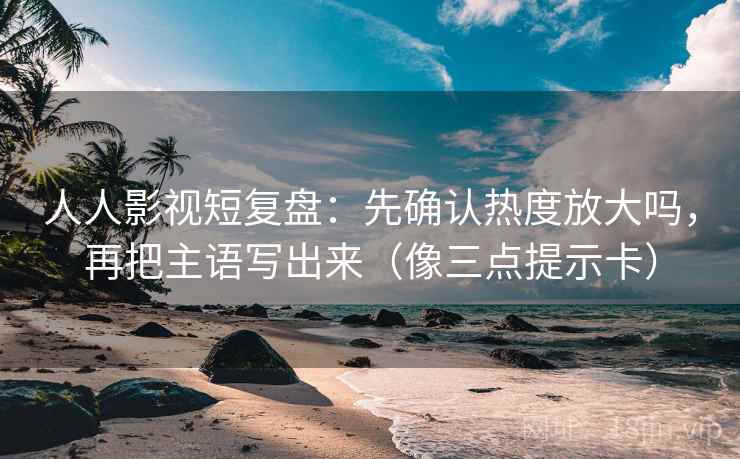 人人影视短复盘:先确认热度放大吗,再把主语写出来(像三点提示卡) 人人影视短复盘:先确认热度放大吗,再把主语写出来(像三点提示卡)