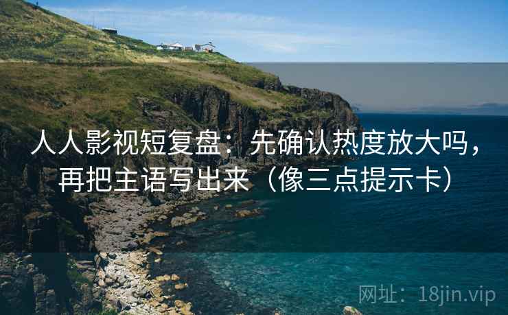 人人影视短复盘:先确认热度放大吗,再把主语写出来(像三点提示卡) 人人影视短复盘:先确认热度放大吗,再把主语写出来(像三点提示卡)