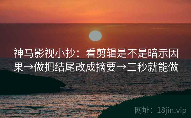 神马影视小抄：看剪辑是不是暗示因果→做把结尾改成摘要→三秒就能做