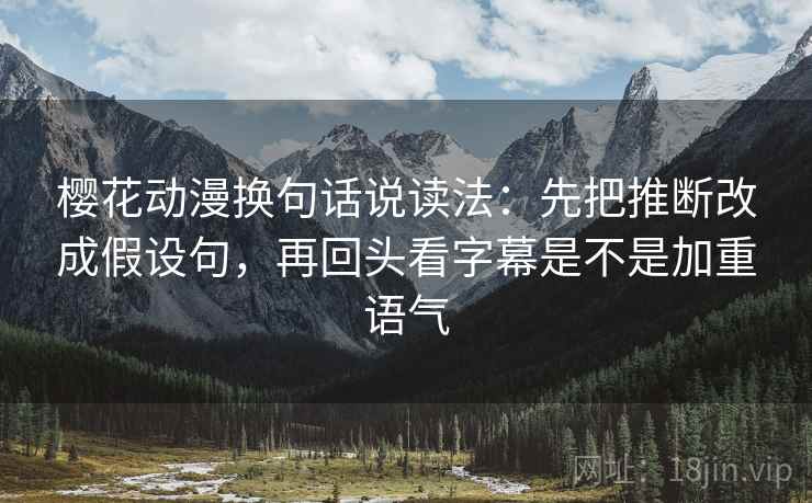 樱花动漫换句话说读法：先把推断改成假设句，再回头看字幕是不是加重语气