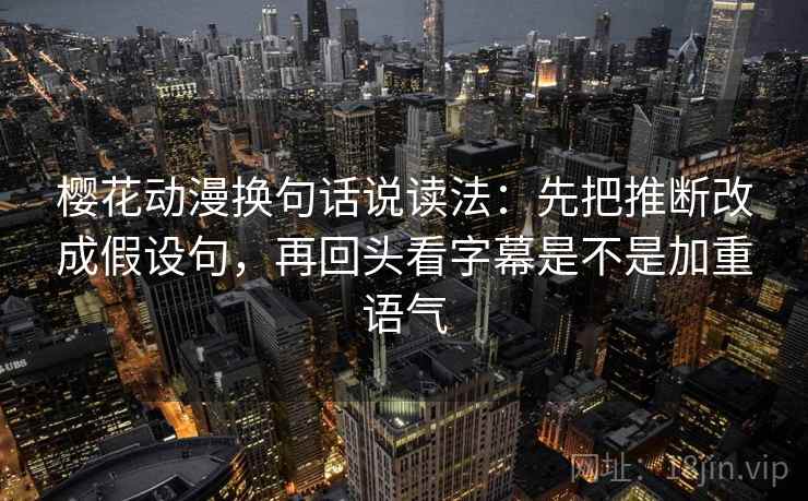 樱花动漫换句话说读法：先把推断改成假设句，再回头看字幕是不是加重语气