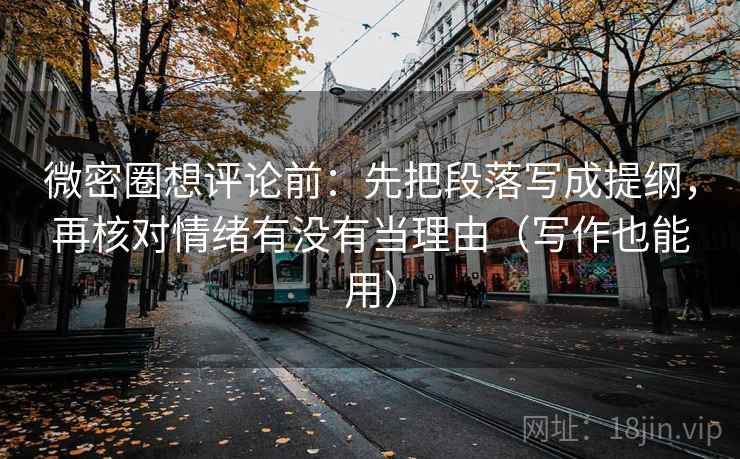 微密圈想评论前：先把段落写成提纲，再核对情绪有没有当理由（写作也能用）