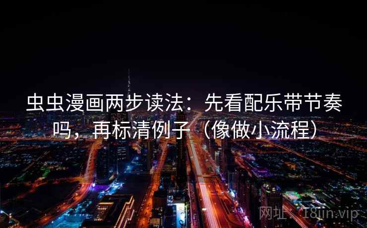 虫虫漫画两步读法：先看配乐带节奏吗，再标清例子（像做小流程）