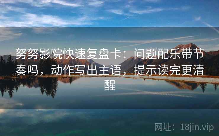 努努影院快速复盘卡：问题配乐带节奏吗，动作写出主语，提示读完更清醒