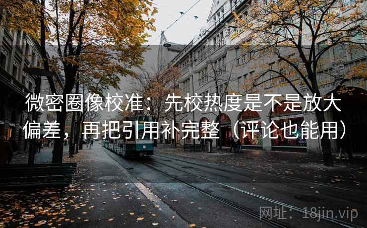 微密圈像校准：先校热度是不是放大偏差，再把引用补完整（评论也能用）