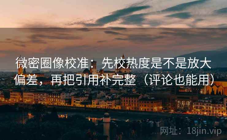微密圈像校准：先校热度是不是放大偏差，再把引用补完整（评论也能用）