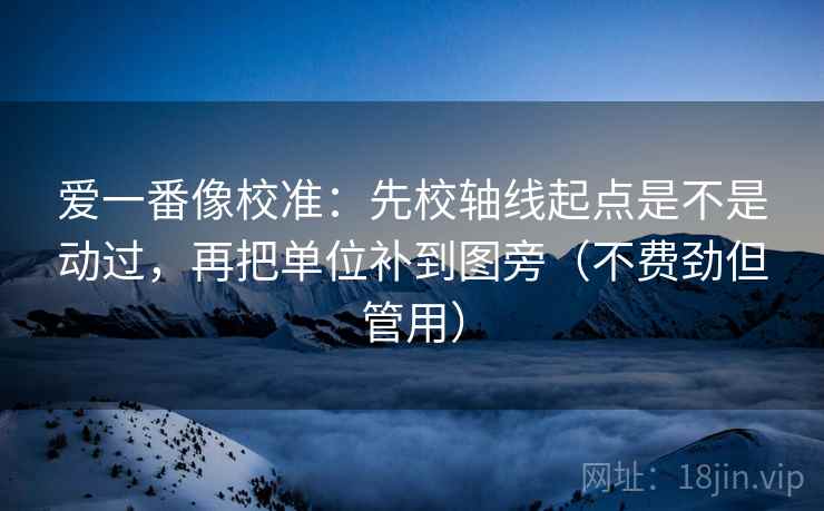 爱一番像校准:先校轴线起点是不是动过,再把单位补到图旁(不费劲但管用) 爱一番像校准:先校轴线起点是不是动过,再把单位补到图旁(不费劲但管用)