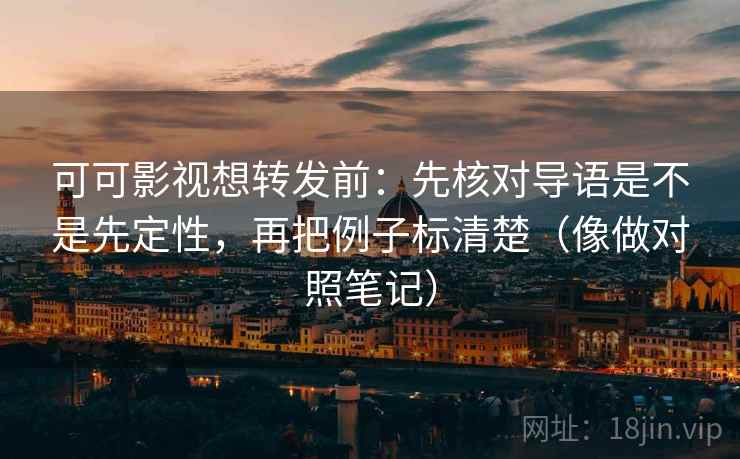 可可影视想转发前:先核对导语是不是先定性,再把例子标清楚(像做对照笔记) 可可影视想转发前:先核对导语是不是先定性,再把例子标清楚(像做对照笔记)