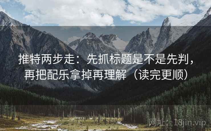 推特两步走：先抓标题是不是先判，再把配乐拿掉再理解（读完更顺）