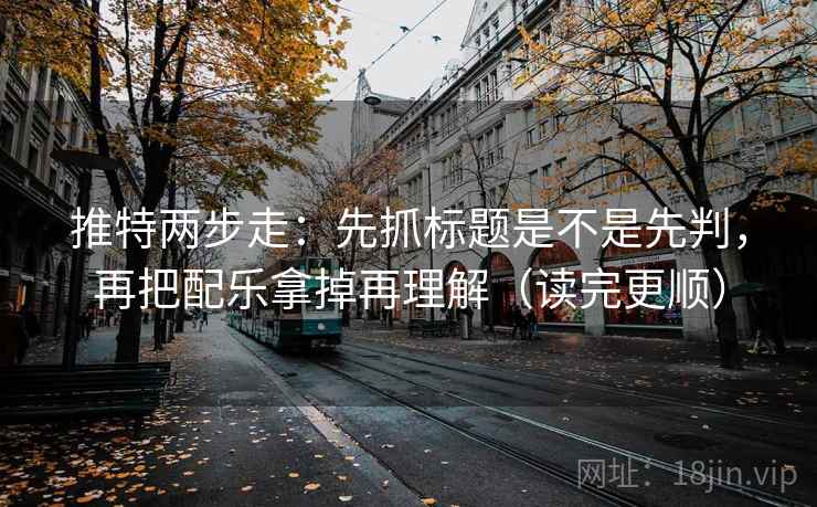 推特两步走：先抓标题是不是先判，再把配乐拿掉再理解（读完更顺）