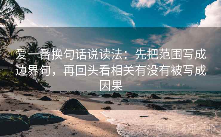 爱一番换句话说读法:先把范围写成边界句,再回头看相关有没有被写成因果 爱一番换句话说读法:先把范围写成边界句,再回头看相关有没有被写成因果