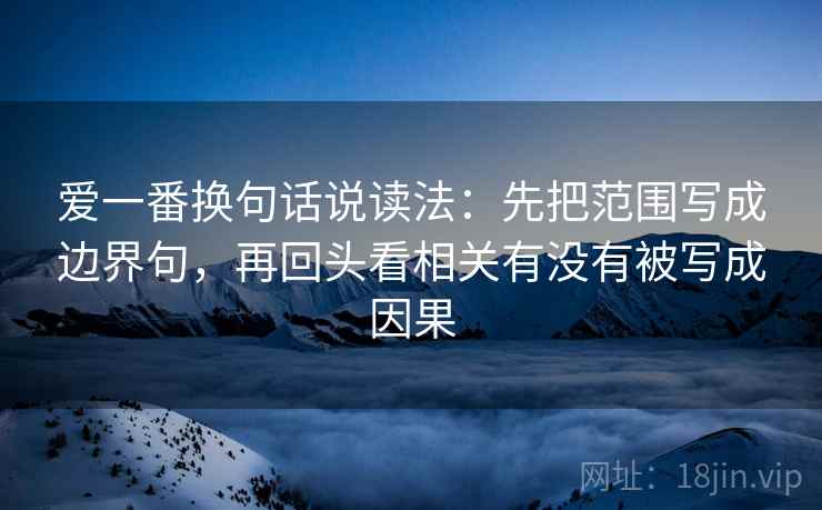 爱一番换句话说读法:先把范围写成边界句,再回头看相关有没有被写成因果 爱一番换句话说读法:先把范围写成边界句,再回头看相关有没有被写成因果